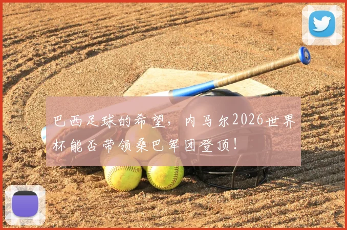 巴西足球的希望，内马尔2026世界杯能否带领桑巴军团登顶！