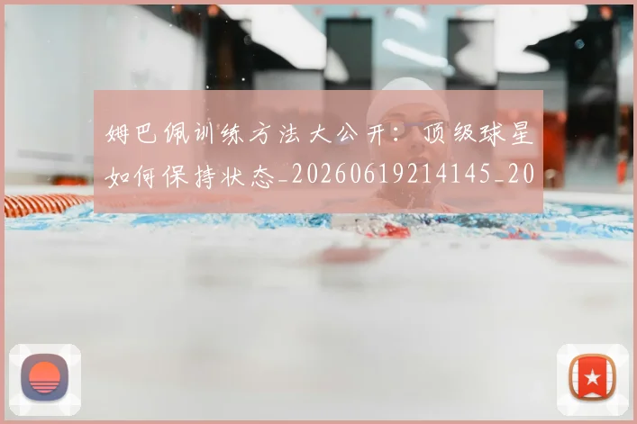姆巴佩训练方法大公开：顶级球星如何保持状态_20260619214145_20260707142650