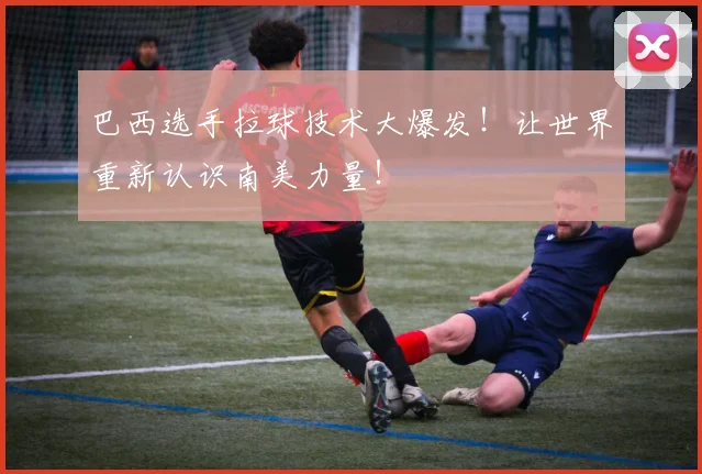 巴西选手拉球技术大爆发！让世界重新认识南美力量！