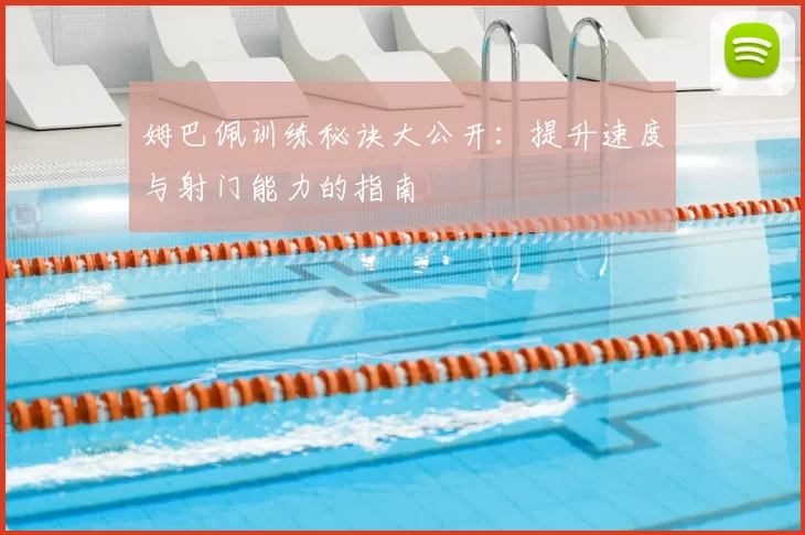 姆巴佩训练秘诀大公开：提升速度与射门能力的指南