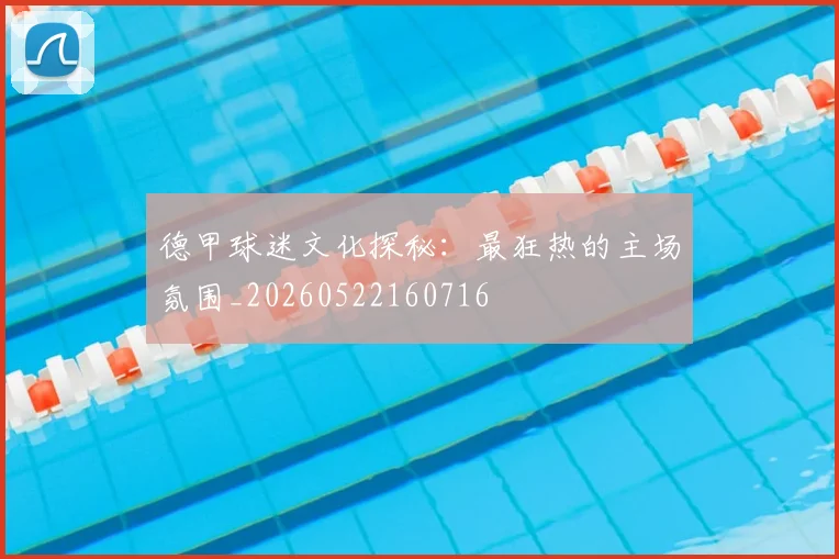 德甲球迷文化探秘：最狂热的主场氛围_20260522160716