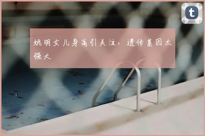 姚明女儿身高引关注,遗传基因太强大