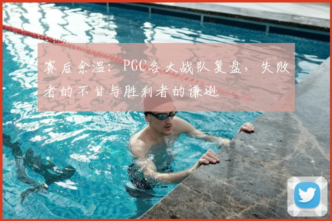 赛后余温：PGC各大战队复盘，失败者的不甘与胜利者的谦逊