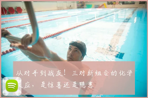 从对手到战友！三对新组合的化学反应，是惊喜还是隐患