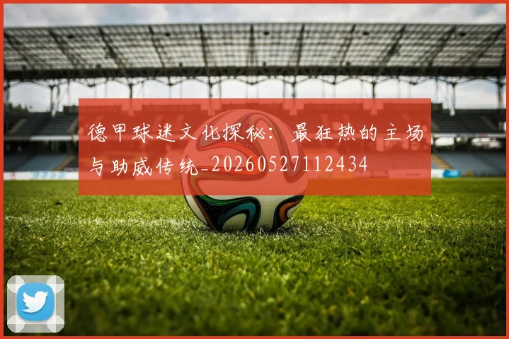 德甲球迷文化探秘：最狂热的主场与助威传统_20260527112434