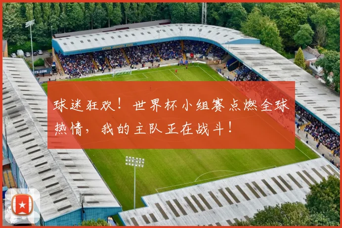 球迷狂欢！世界杯小组赛点燃全球热情，我的主队正在战斗！