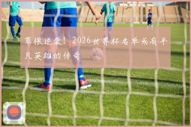 草根逆袭！2026世界杯名单或有平凡英雄的传奇