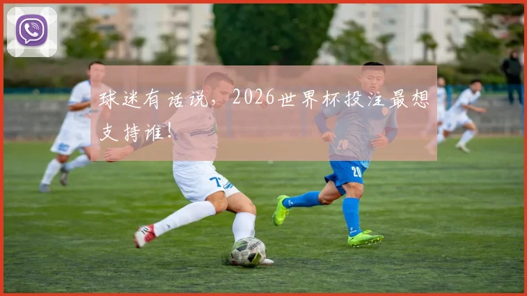 球迷有话说,2026世界杯投注最想支持谁!