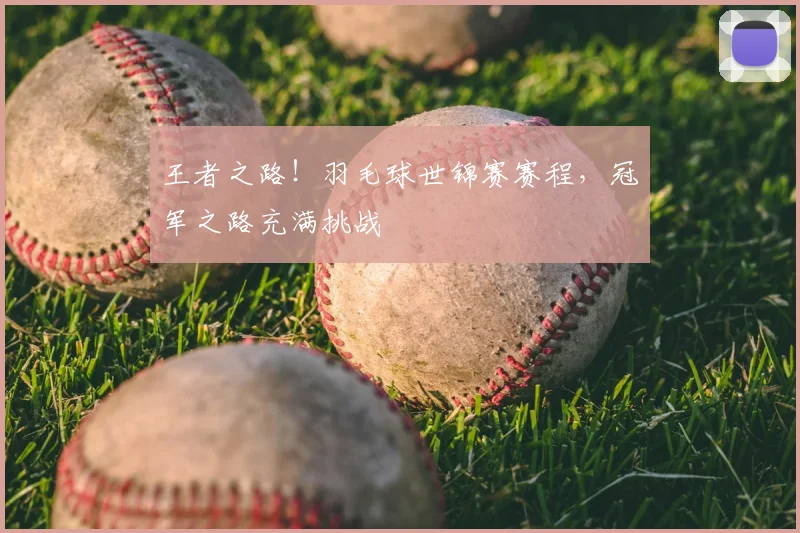 王者之路！羽毛球世锦赛赛程，冠军之路充满挑战