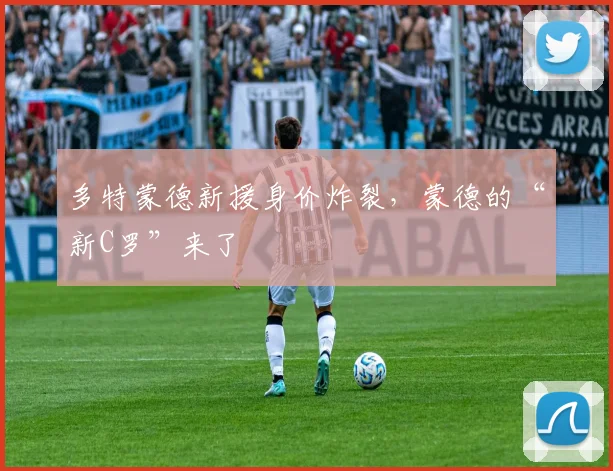 多特蒙德新援身价炸裂，蒙德的“新C罗”来了