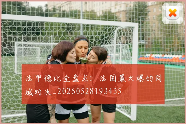 法甲德比全盘点：法国最火爆的同城对决_20260528193435