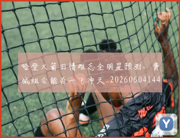 哈登火箭旧情难忘全明星预测，费城组合能否一飞冲天_20260604144239