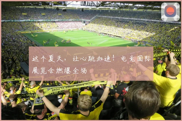 这个夏天,让心跳加速!电竞国际展览会燃爆全场