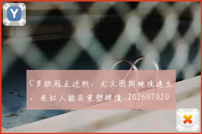 C罗欧冠五连斩，尤文图斯绝境逢生，老妇人能否重塑辉煌_20260702042055