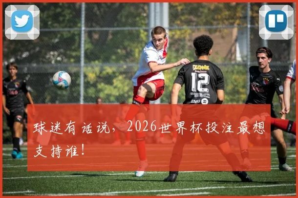球迷有话说,2026世界杯投注最想支持谁!
