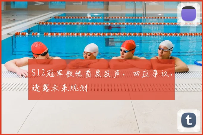 S12冠军教练首度发声，回应争议，透露未来规划