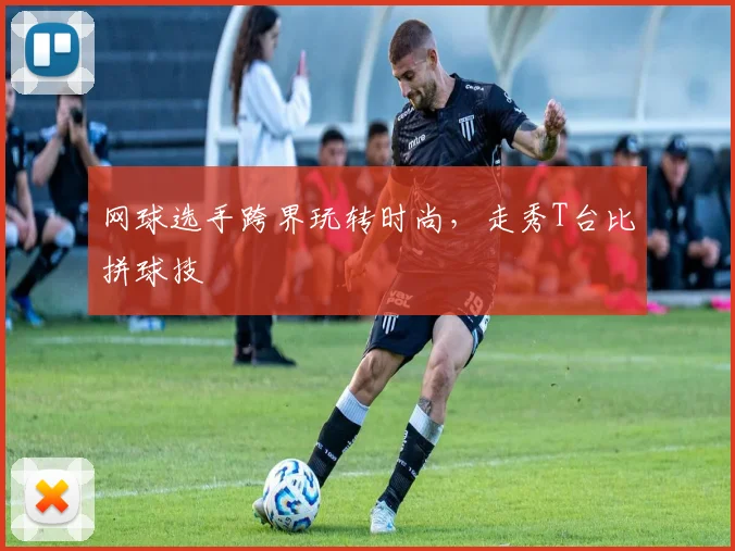 网球选手跨界玩转时尚，走秀T台比拼球技