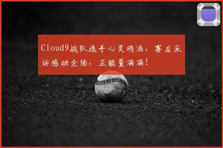 Cloud9战队选手心灵鸡汤，赛后采访感动全场，正能量满满！