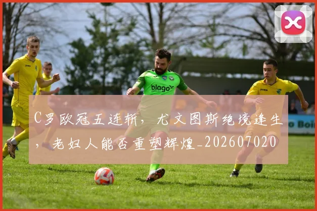 C罗欧冠五连斩，尤文图斯绝境逢生，老妇人能否重塑辉煌_20260702042055
