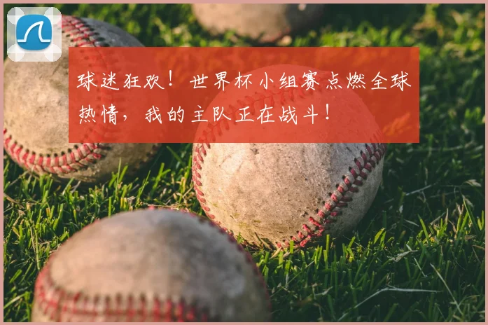 球迷狂欢!世界杯小组赛点燃全球热情,我的主队正在战斗!