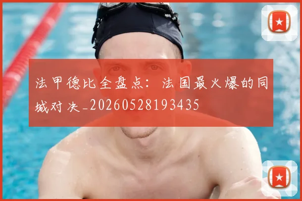法甲德比全盘点：法国最火爆的同城对决_20260528193435