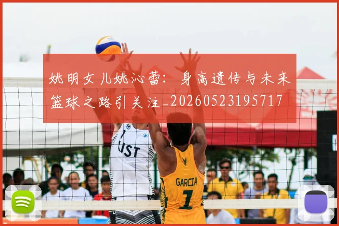 姚明女儿姚沁蕾：身高遗传与未来篮球之路引关注_20260523195717