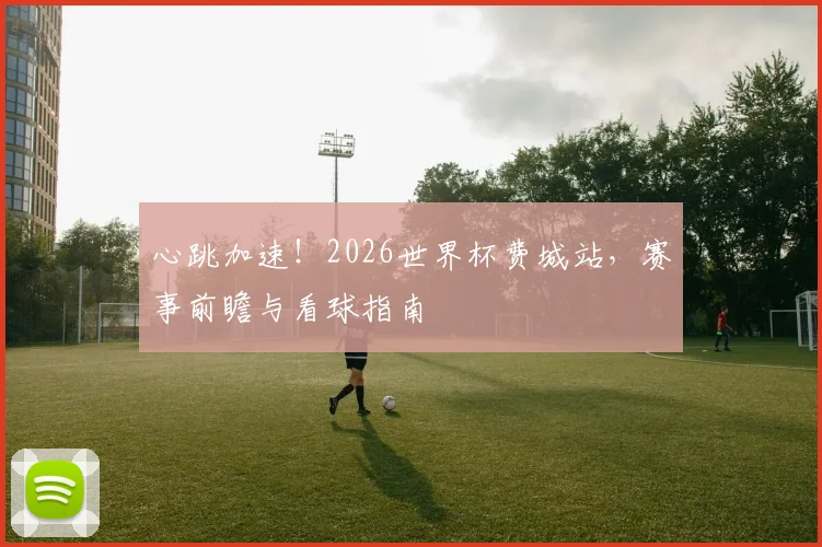 心跳加速！2026世界杯费城站，赛事前瞻与看球指南
