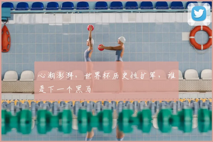 心潮澎湃，世界杯历史性扩军，谁是下一个黑马