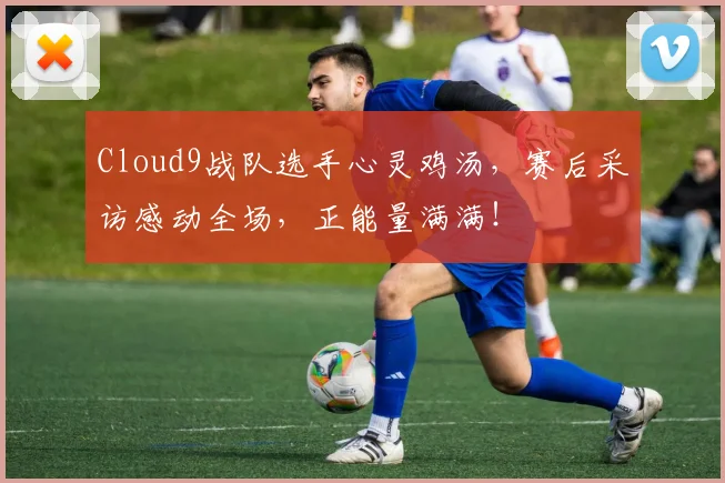 Cloud9战队选手心灵鸡汤，赛后采访感动全场，正能量满满！
