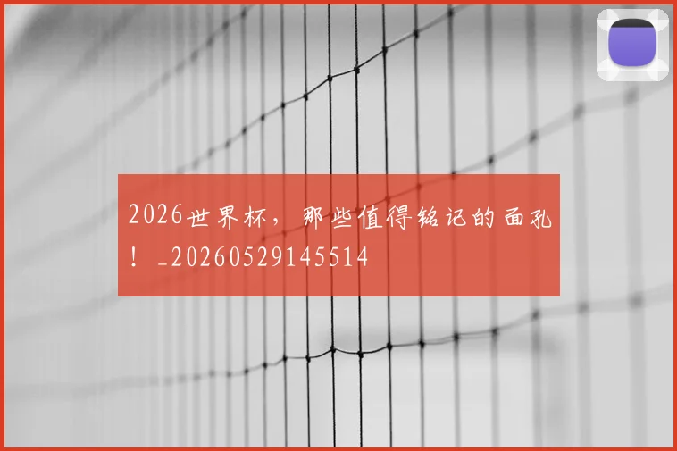 2026世界杯，那些值得铭记的面孔！_20260529145514