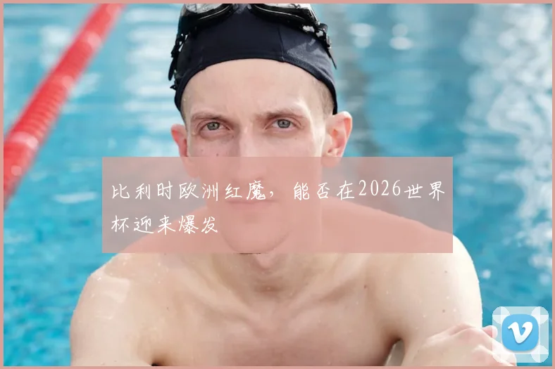比利时欧洲红魔，能否在2026世界杯迎来爆发