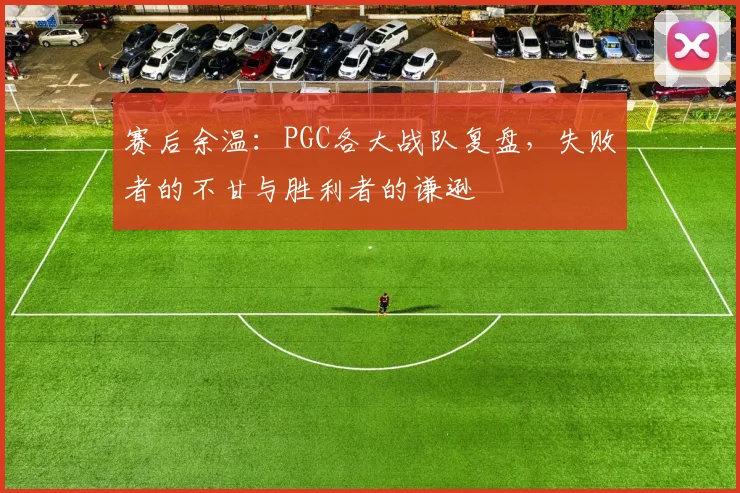 赛后余温：PGC各大战队复盘，失败者的不甘与胜利者的谦逊