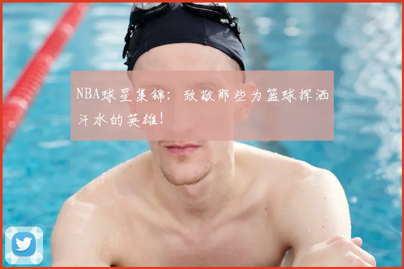 NBA球星集锦：致敬那些为篮球挥洒汗水的英雄！