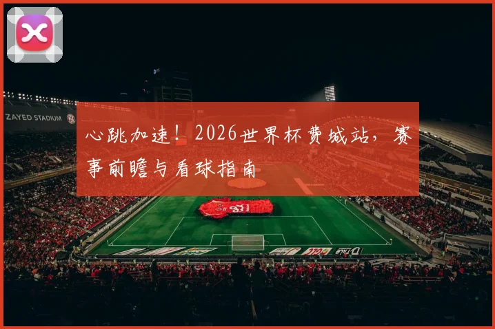 心跳加速！2026世界杯费城站，赛事前瞻与看球指南