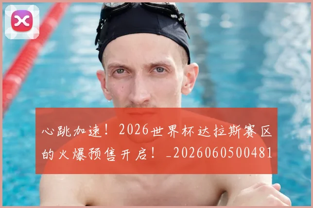 心跳加速！2026世界杯达拉斯赛区的火爆预售开启！_20260605004812