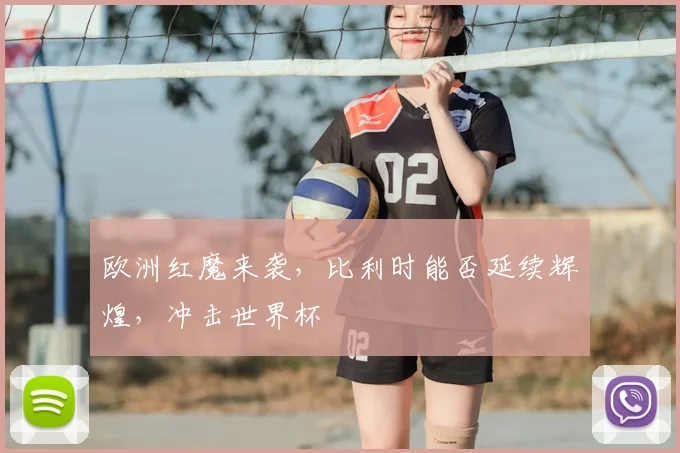 欧洲红魔来袭，比利时能否延续辉煌，冲击世界杯