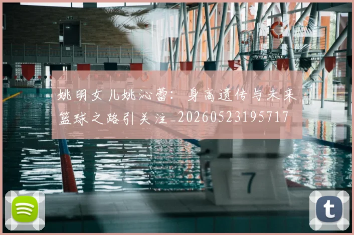 姚明女儿姚沁蕾:身高遗传与未来篮球之路引关注_20260523195717