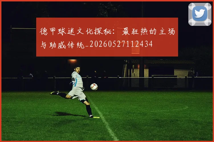 德甲球迷文化探秘：最狂热的主场与助威传统_20260527112434