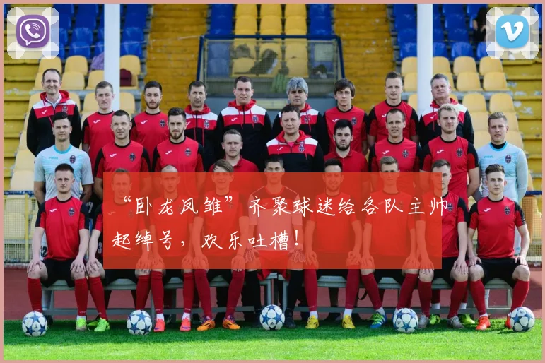 “卧龙凤雏”齐聚球迷给各队主帅起绰号,欢乐吐槽!