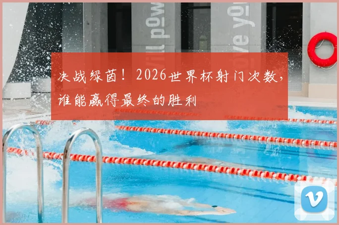 决战绿茵！2026世界杯射门次数，谁能赢得最终的胜利