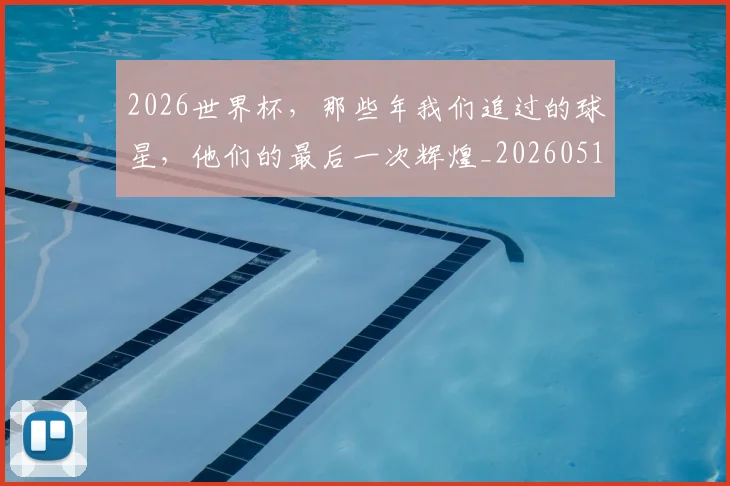 2026世界杯,那些年我们追过的球星,他们的最后一次辉煌_20260518215420