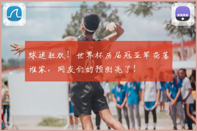 球迷狂欢!世界杯历届冠亚军花落谁家,网友们的预测亮了!
