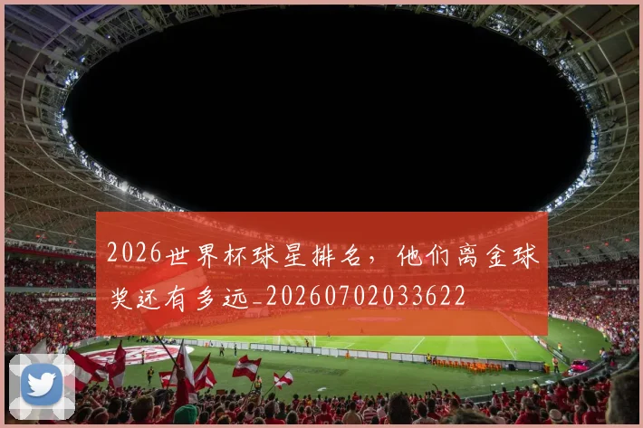 2026世界杯球星排名，他们离金球奖还有多远_20260702033622